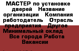 МАСТЕР по установке дверей › Название организации ­ Компания-работодатель › Отрасль предприятия ­ Другое › Минимальный оклад ­ 1 - Все города Работа » Вакансии   